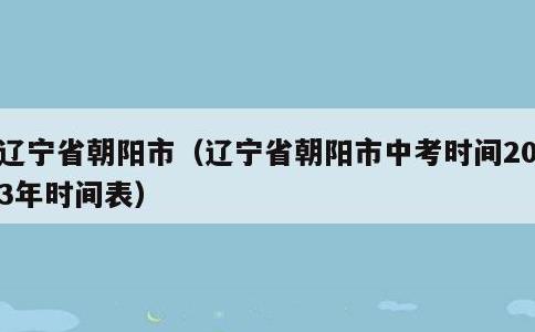 辽宁省朝阳市，辽宁省朝阳市中考时间2023年时间表