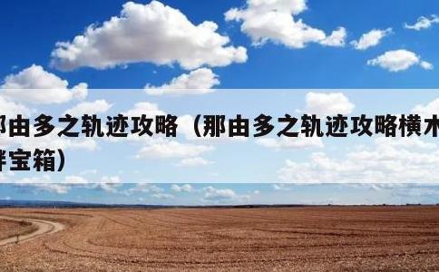 那由多之轨迹攻略，那由多之轨迹攻略横木湖畔宝箱