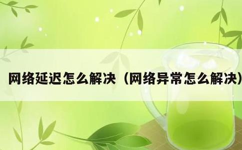 网络延迟怎么解决，网络异常怎么解决