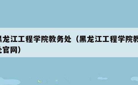 黑龙江工程学院教务处，黑龙江工程学院教务处官网