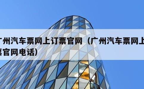 广州汽车票网上订票官网，广州汽车票网上订票官网电话