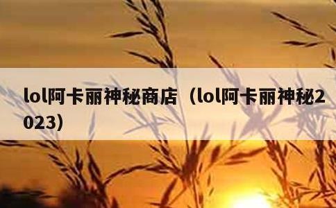 lol阿卡丽神秘商店，lol阿卡丽神秘2023