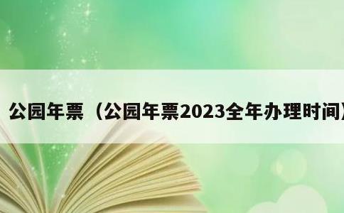 公园年票，公园年票2023全年办理时间