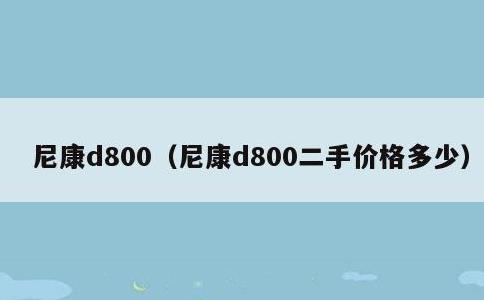 尼康d800，尼康d800二手价格多少