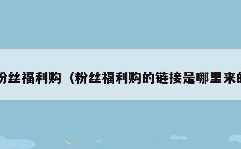 粉丝福利购，粉丝福利购的链接是哪里来的