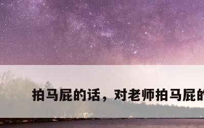 拍马屁的话，对老师拍马屁的话