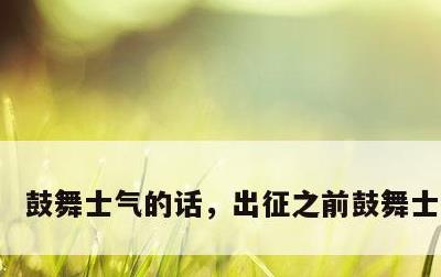 鼓舞士气的话，出征之前鼓舞士气的话