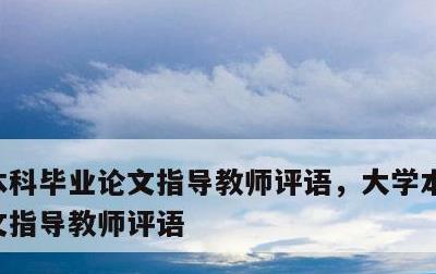 本科毕业论文指导教师评语，大学本科毕业论文指导教师评语