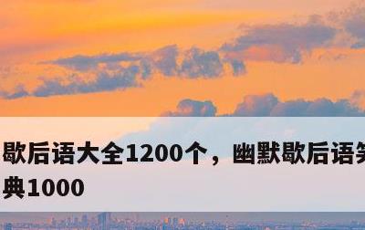 歇后语大全1200个，幽默歇后语笑死人经典1000