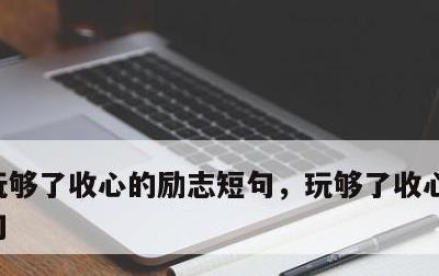 玩够了收心的励志短句，玩够了收心的经典短句