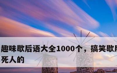 趣味歇后语大全1000个，搞笑歇后语能笑死人的