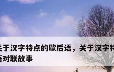 关于汉字特点的歇后语，关于汉字特点的歇后语对联故事