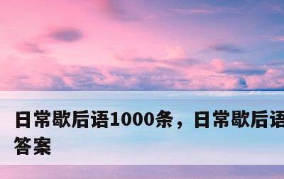 日常歇后语1000条，日常歇后语100条答案