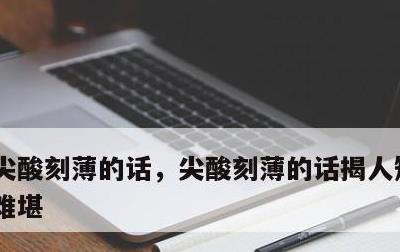 尖酸刻薄的话，尖酸刻薄的话揭人短处,使人难堪