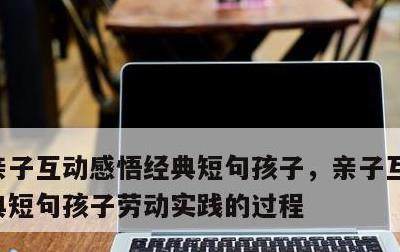 亲子互动感悟经典短句孩子，亲子互动感悟经典短句孩子劳动实践的过程