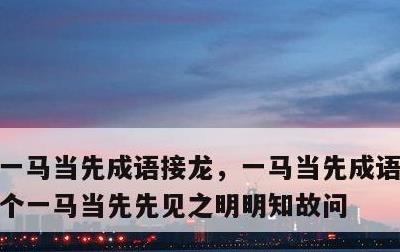 一马当先成语接龙，一马当先成语接龙100个一马当先先见之明明知故问