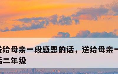 送给母亲一段感恩的话，送给母亲一段感恩的话二年级