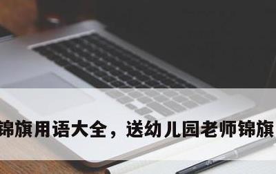 锦旗用语大全，送幼儿园老师锦旗用语大全