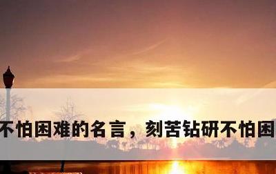 不怕困难的名言，刻苦钻研不怕困难的名言