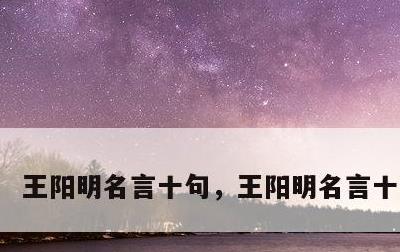 王阳明名言十句，王阳明名言十句精读