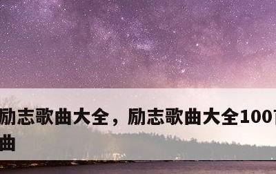 励志歌曲大全，励志歌曲大全100首流行歌曲