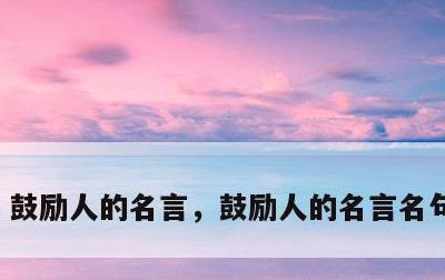 鼓励人的名言，鼓励人的名言名句有哪些