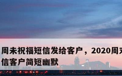 周未祝福短信发给客户，2020周末祝福短信客户简短幽默