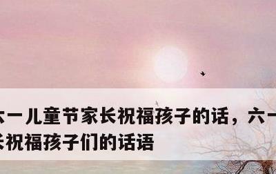 六一儿童节家长祝福孩子的话，六一儿童节家长祝福孩子们的话语