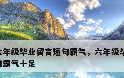 六年级毕业留言短句霸气，六年级毕业留言短句霸气十足