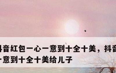 抖音红包一心一意到十全十美，抖音红包一心一意到十全十美给儿子