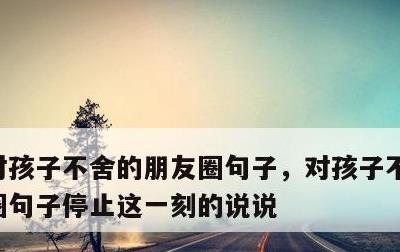 对孩子不舍的朋友圈句子，对孩子不舍的朋友圈句子停止这一刻的说说