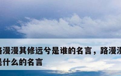 路漫漫其修远兮是谁的名言，路漫漫其修远兮是什么的名言