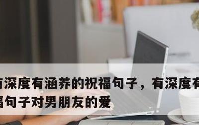 有深度有涵养的祝福句子，有深度有涵养的祝福句子对男朋友的爱