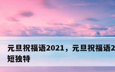 元旦祝福语2021，元旦祝福语2021简短独特