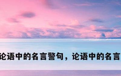 论语中的名言警句，论语中的名言警句短的