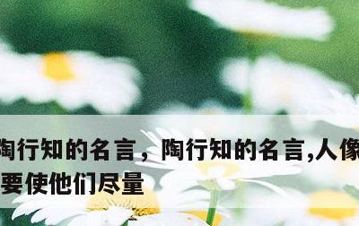 陶行知的名言，陶行知的名言,人像树木一样,要使他们尽量