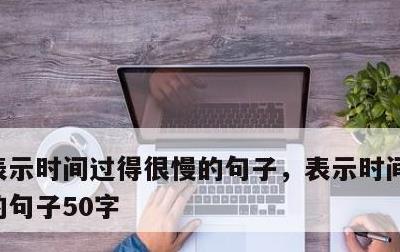 表示时间过得很慢的句子，表示时间过得很慢的句子50字