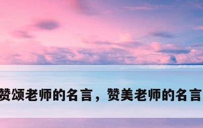 赞颂老师的名言，赞美老师的名言警句简短