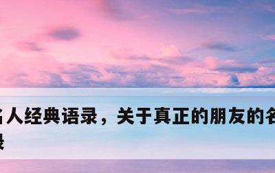 名人经典语录，关于真正的朋友的名人经典语录