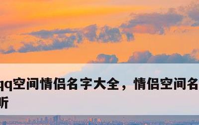 qq空间情侣名字大全，情侣空间名称简短好听