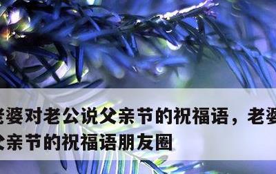 老婆对老公说父亲节的祝福语，老婆对老公说父亲节的祝福语朋友圈