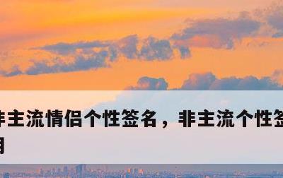 非主流情侣个性签名，非主流个性签名情侣专用