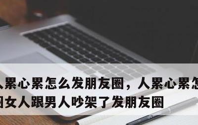 人累心累怎么发朋友圈，人累心累怎么发朋友圈女人跟男人吵架了发朋友圈