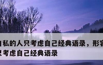 自私的人只考虑自己经典语录，形容自私的人只考虑自己经典语录