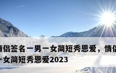 情侣签名一男一女简短秀恩爱，情侣签名一男一女简短秀恩爱2023