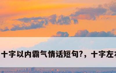 十字以内霸气情话短句?，十字左右的情话