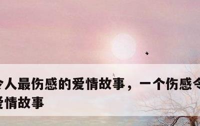 令人最伤感的爱情故事，一个伤感令人心酸的爱情故事