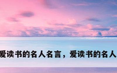 爱读书的名人名言，爱读书的名人名言较短