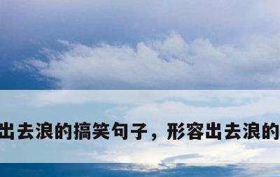 出去浪的搞笑句子，形容出去浪的搞笑句子