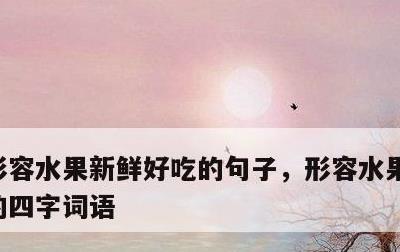 形容水果新鲜好吃的句子，形容水果新鲜好吃的四字词语